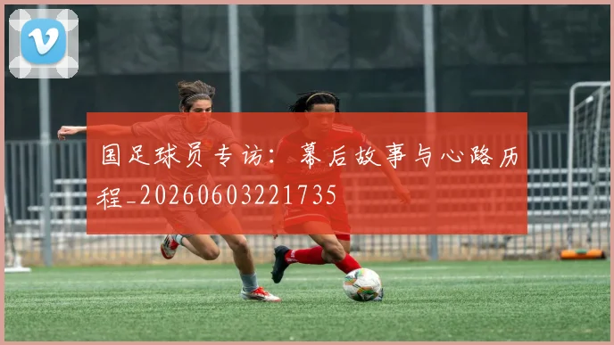 国足球员专访:幕后故事与心路历程_20260603221735