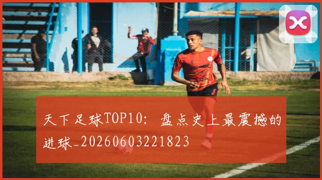 天下足球TOP10:盘点史上最震撼的进球_20260603221823