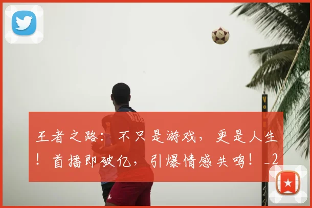 王者之路：不只是游戏，更是人生！首播即破亿，引爆情感共鸣！_20260708191333
