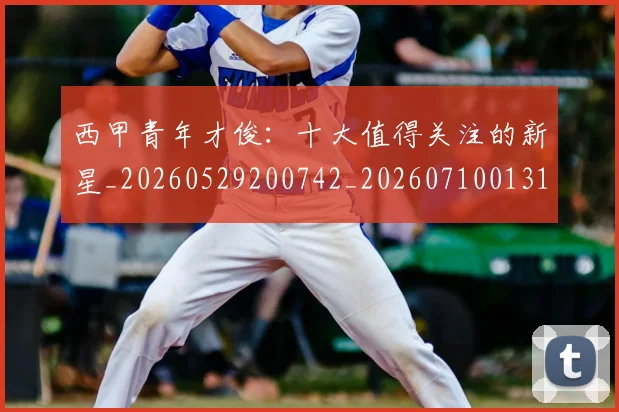 西甲青年才俊：十大值得关注的新星_20260529200742_20260710013112