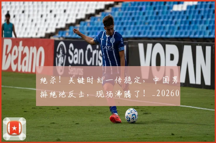 绝杀！关键时刻一传稳定，中国男排绝地反击，现场沸腾了！_20260708201401