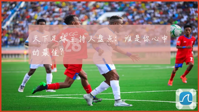 天下足球主持人盘点:谁是你心中的最佳?