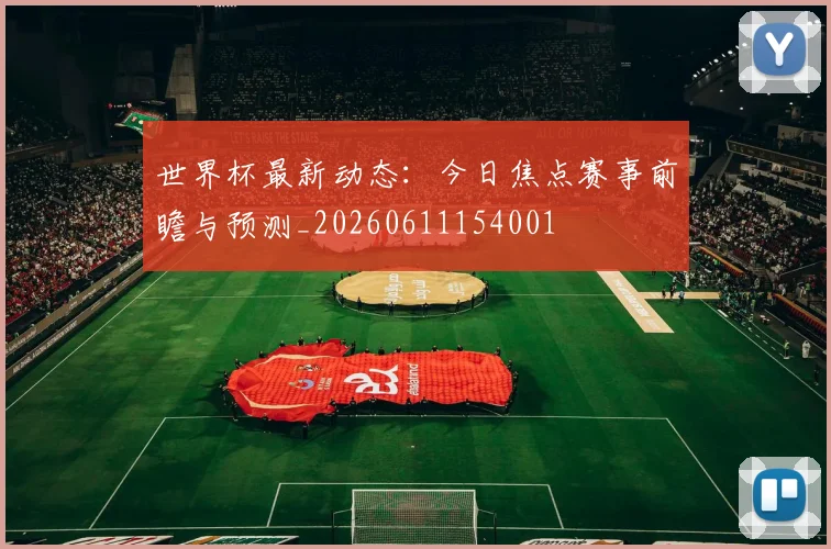 世界杯最新动态:今日焦点赛事前瞻与预测_20260611154001