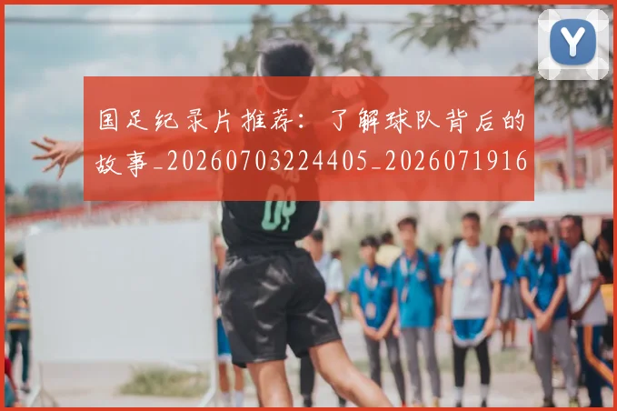 国足纪录片推荐：了解球队背后的故事_20260703224405_20260719165254