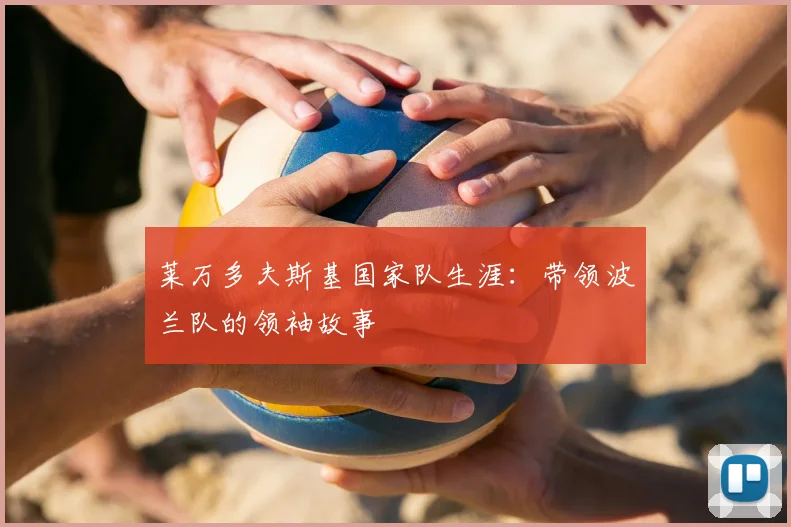莱万多夫斯基国家队生涯:带领波兰队的领袖故事