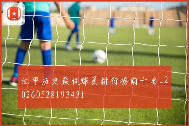 法甲历史最佳球员排行榜前十名_20260528193431