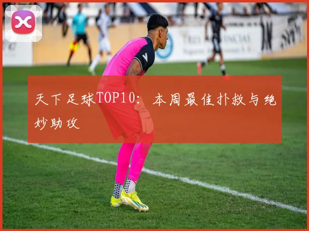 天下足球TOP10:本周最佳扑救与绝妙助攻