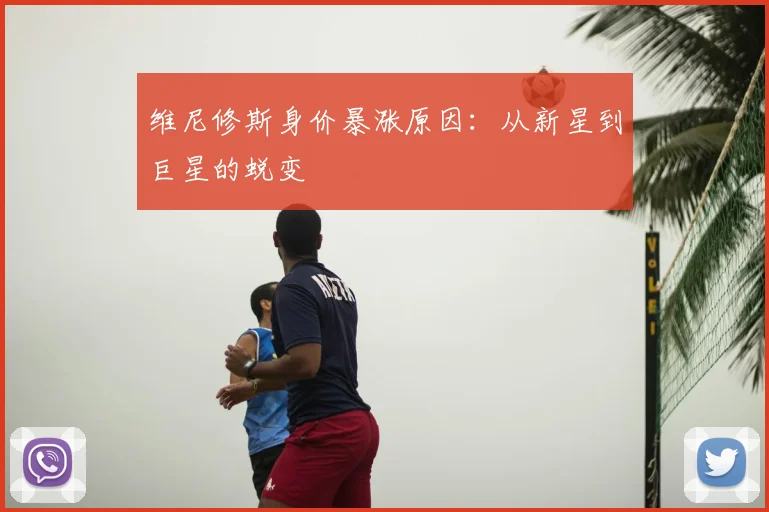 维尼修斯身价暴涨原因：从新星到巨星的蜕变
