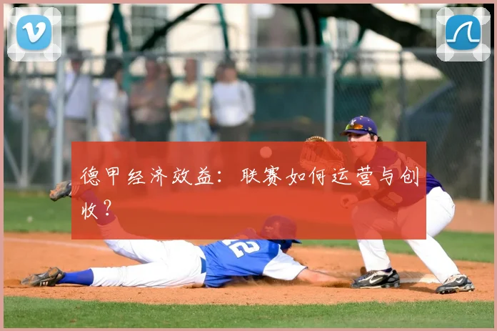 德甲经济效益:联赛如何运营与创收?