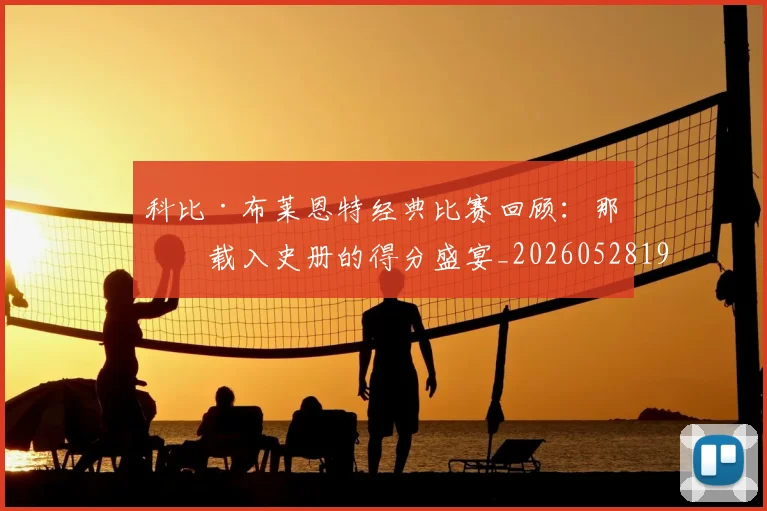 科比·布莱恩特经典比赛回顾：那些载入史册的得分盛宴_20260528193555_20260708195022