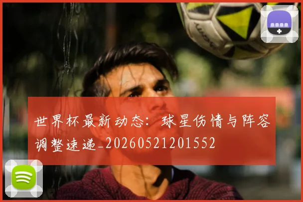 世界杯最新动态:球星伤情与阵容调整速递_20260521201552