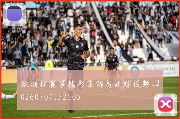 欧洲杯赛事精彩集锦与进球视频_20260707152505