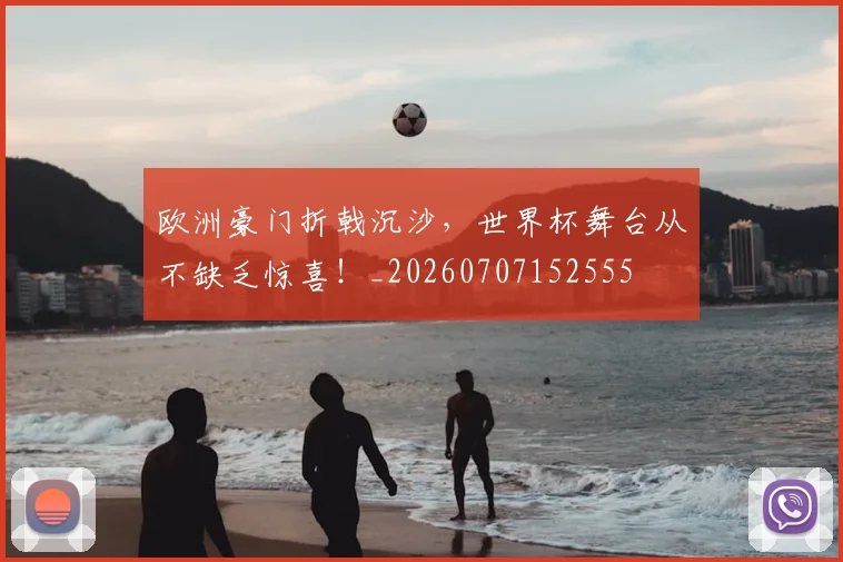 欧洲豪门折戟沉沙,世界杯舞台从不缺乏惊喜!_20260707152555