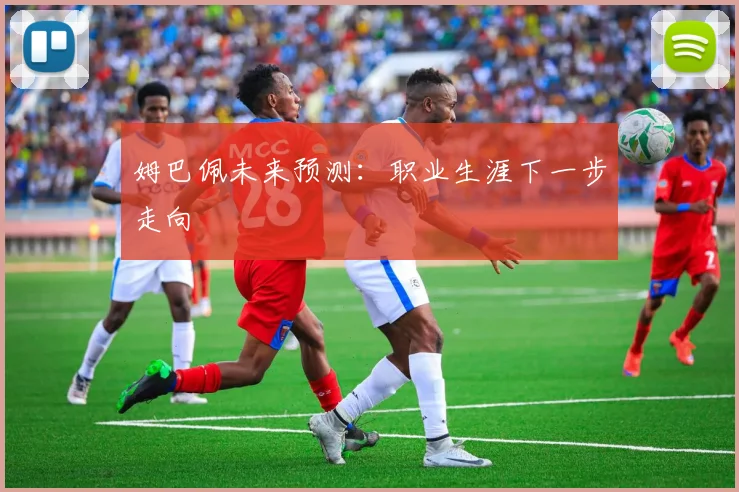 姆巴佩未来预测:职业生涯下一步走向