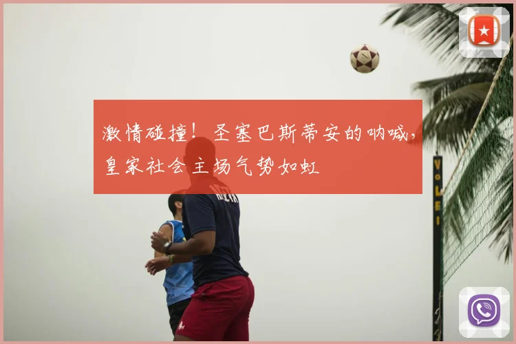 激情碰撞!圣塞巴斯蒂安的呐喊,皇家社会主场气势如虹