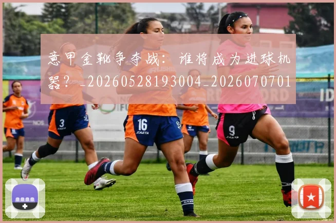 意甲金靴争夺战:谁将成为进球机器?_20260528193004_20260707013106