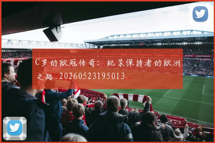 C罗的欧冠传奇:纪录保持者的欧洲之路_20260523195013
