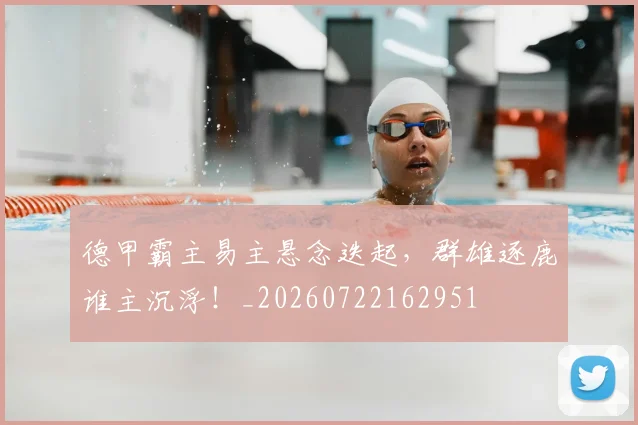 德甲霸主易主悬念迭起，群雄逐鹿谁主沉浮！_20260722162951