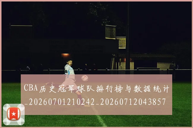 CBA历史冠军球队排行榜与数据统计_20260701210242_20260712043857