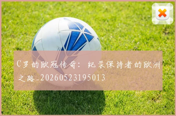 C罗的欧冠传奇:纪录保持者的欧洲之路_20260523195013