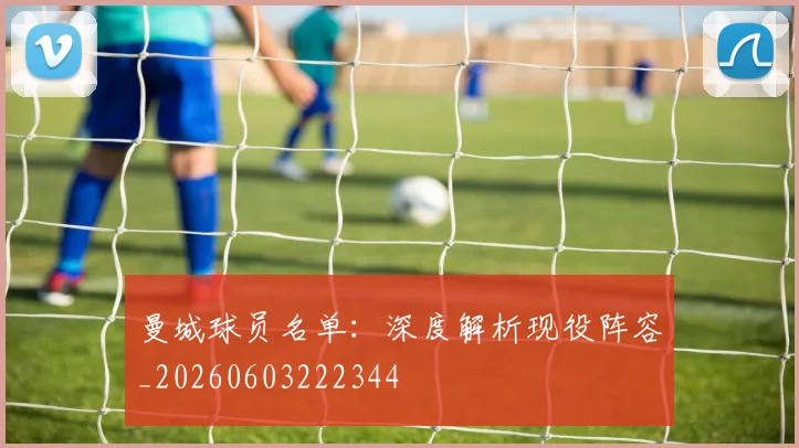 曼城球员名单:深度解析现役阵容_20260603222344