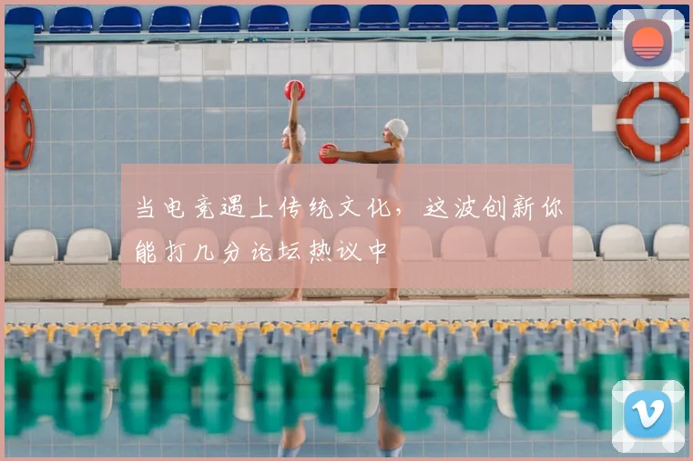 当电竞遇上传统文化,这波创新你能打几分论坛热议中