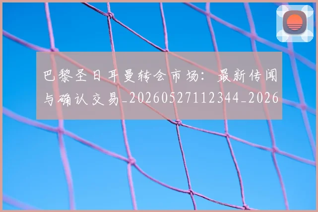 巴黎圣日耳曼转会市场:最新传闻与确认交易_20260527112344_20260704171317