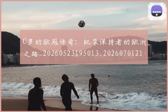 C罗的欧冠传奇:纪录保持者的欧洲之路_20260523195013_20260701213614_20260712052358