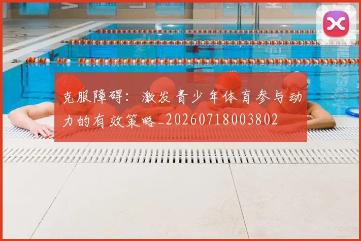 克服障碍:激发青少年体育参与动力的有效策略_20260718003802