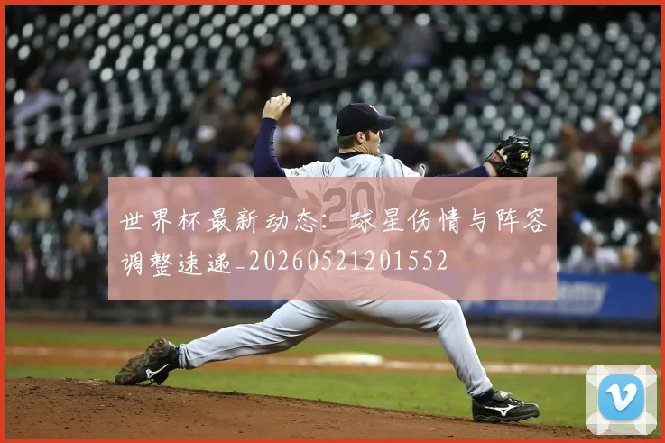 世界杯最新动态:球星伤情与阵容调整速递_20260521201552