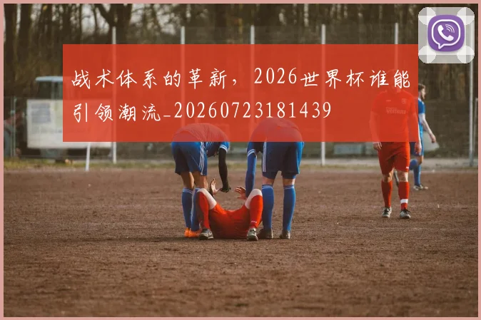 战术体系的革新,2026世界杯谁能引领潮流_20260723181439