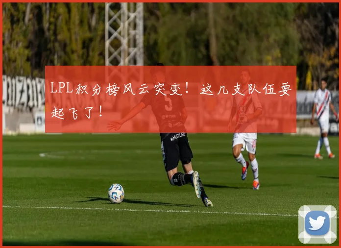 LPL积分榜风云突变！这几支队伍要起飞了！