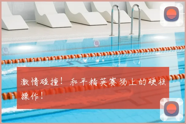 激情碰撞!和平精英赛场上的硬核操作!