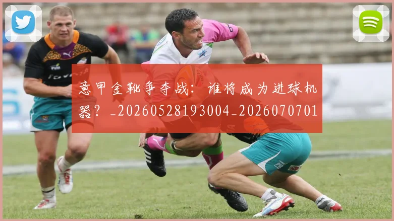 意甲金靴争夺战:谁将成为进球机器?_20260528193004_20260707013106
