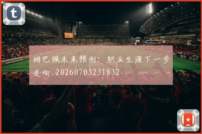 姆巴佩未来预测:职业生涯下一步走向_20260703231832
